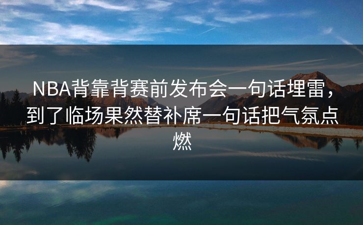 NBA背靠背赛前发布会一句话埋雷，到了临场果然替补席一句话把气氛点燃