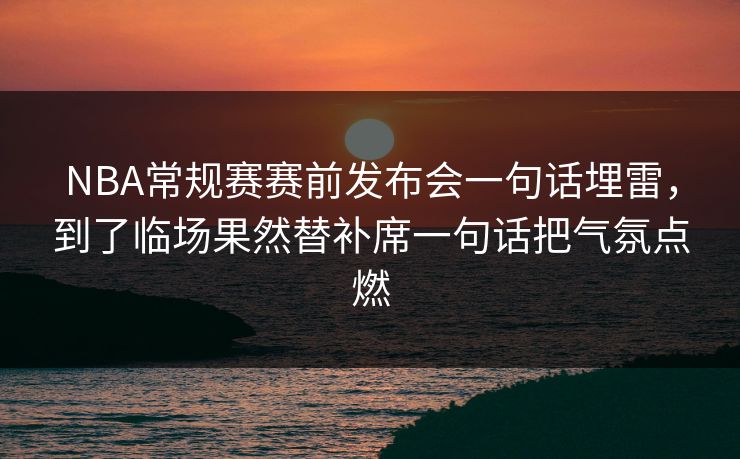 NBA常规赛赛前发布会一句话埋雷,到了临场果然替补席一句话把气氛点燃