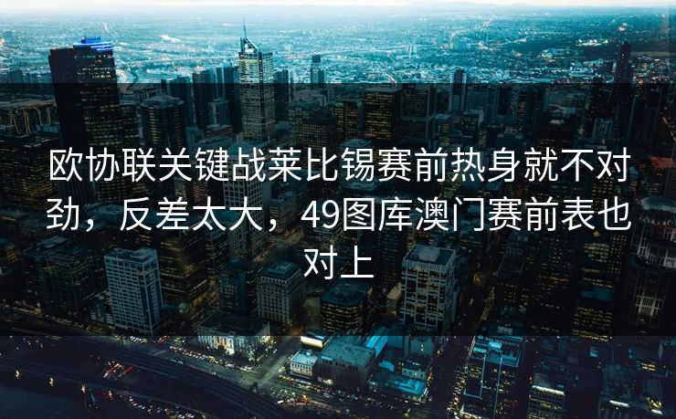 欧协联关键战莱比锡赛前热身就不对劲,反差太大,49图库澳门赛前表也对上