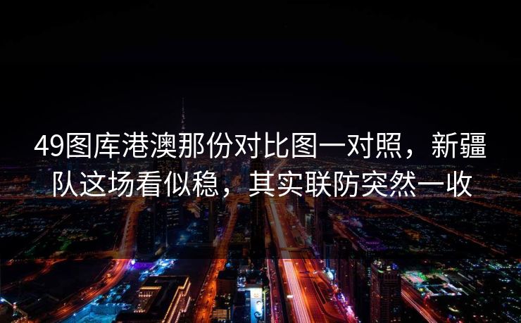 49图库港澳那份对比图一对照，新疆队这场看似稳，其实联防突然一收