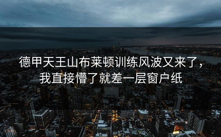 德甲天王山布莱顿训练风波又来了，我直接懵了就差一层窗户纸