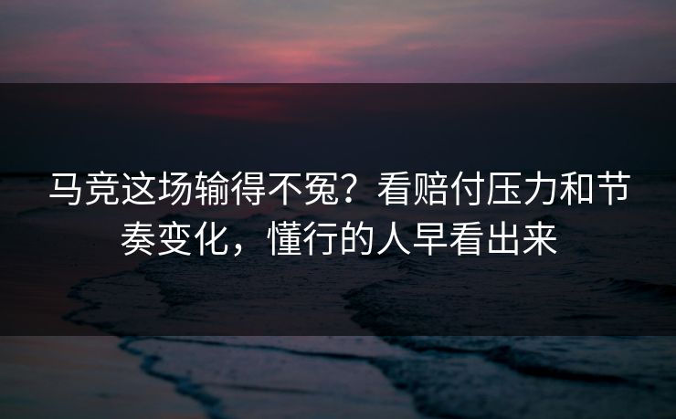 马竞这场输得不冤？看赔付压力和节奏变化，懂行的人早看出来