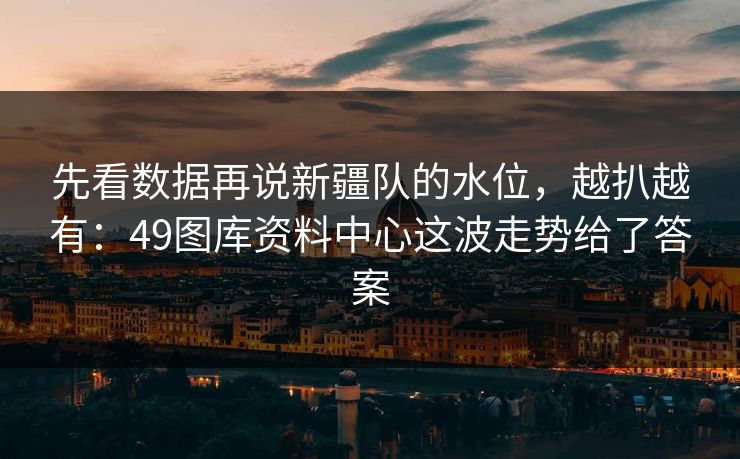 先看数据再说新疆队的水位，越扒越有：49图库资料中心这波走势给了答案