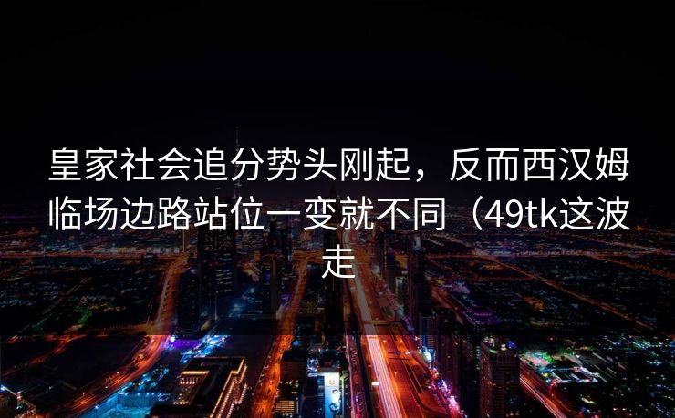 皇家社会追分势头刚起，反而西汉姆临场边路站位一变就不同（49tk这波走