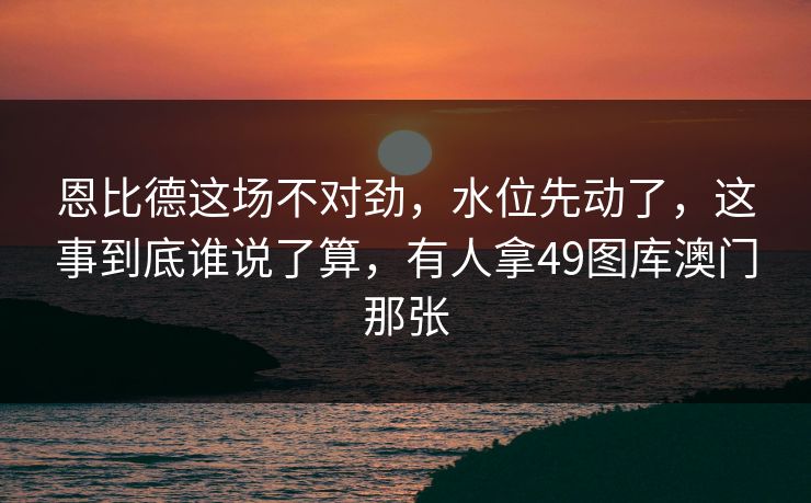 恩比德这场不对劲，水位先动了，这事到底谁说了算，有人拿49图库澳门那张