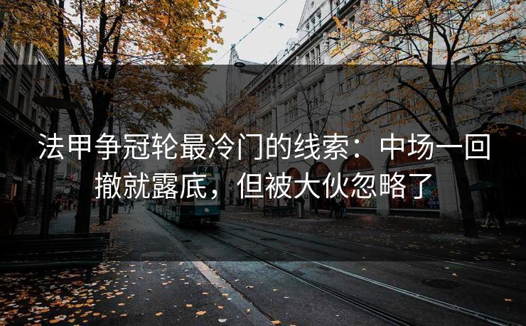 法甲争冠轮最冷门的线索：中场一回撤就露底，但被大伙忽略了