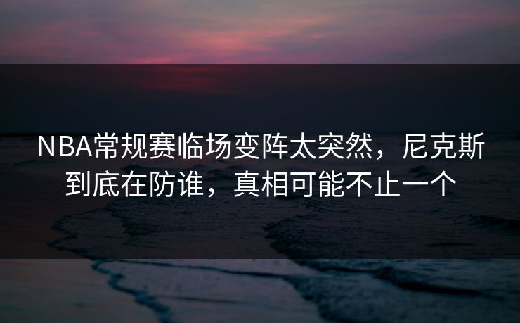 NBA常规赛临场变阵太突然，尼克斯到底在防谁，真相可能不止一个