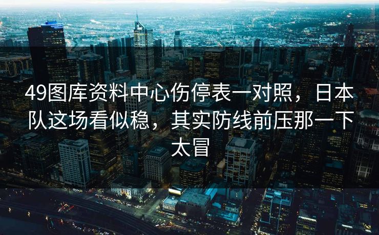 49图库资料中心伤停表一对照，日本队这场看似稳，其实防线前压那一下太冒
