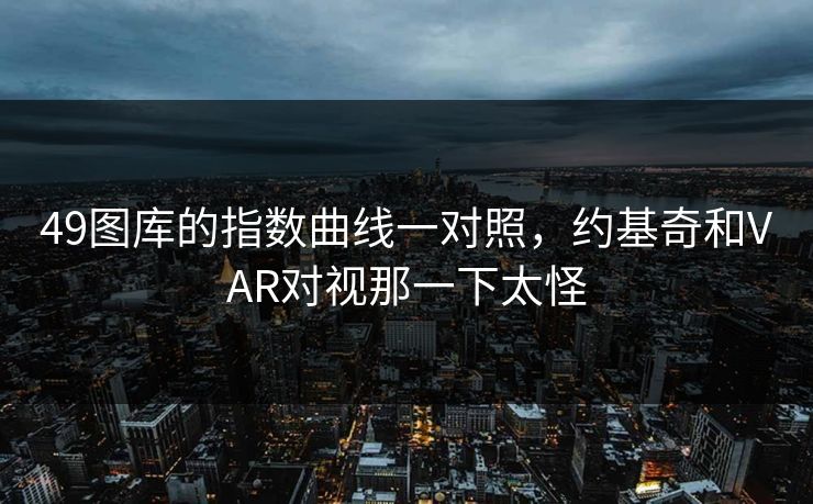 49图库的指数曲线一对照，约基奇和VAR对视那一下太怪