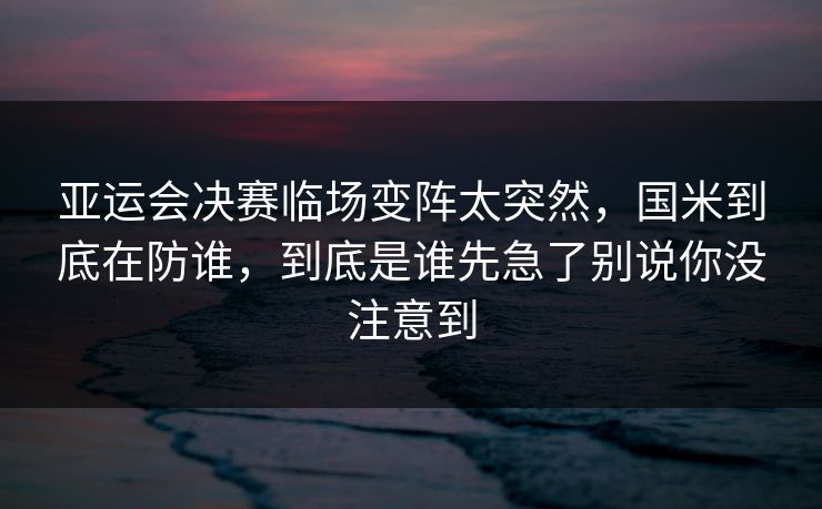 亚运会决赛临场变阵太突然，国米到底在防谁，到底是谁先急了别说你没注意到
