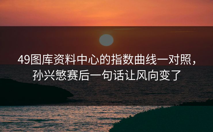 49图库资料中心的指数曲线一对照，孙兴慜赛后一句话让风向变了