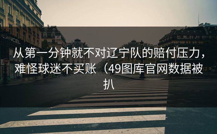 从第一分钟就不对辽宁队的赔付压力，难怪球迷不买账（49图库官网数据被扒