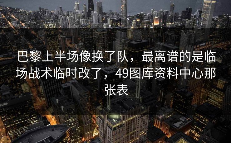 巴黎上半场像换了队，最离谱的是临场战术临时改了，49图库资料中心那张表