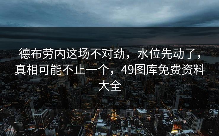 德布劳内这场不对劲,水位先动了,真相可能不止一个,49图库免费资料大全 德布劳内这场不对劲,水位先动了,真相可能不止一个,49图库免费资料大全