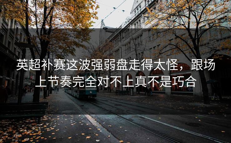 英超补赛这波强弱盘走得太怪,跟场上节奏完全对不上真不是巧合 英超补赛这波强弱盘走得太怪,跟场上节奏完全对不上真不是巧合