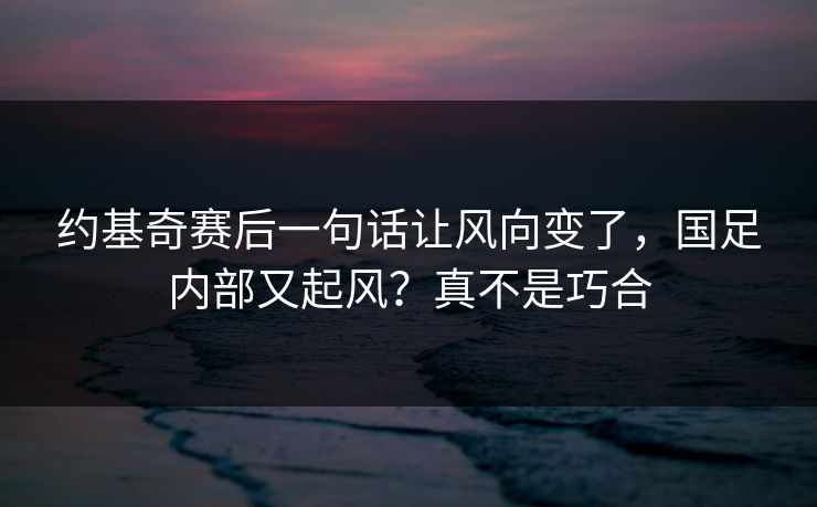约基奇赛后一句话让风向变了，国足内部又起风？真不是巧合
