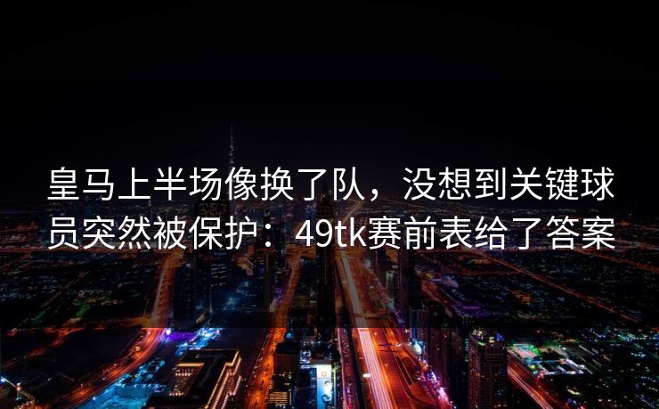 皇马上半场像换了队，没想到关键球员突然被保护：49tk赛前表给了答案