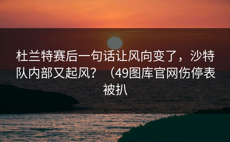 杜兰特赛后一句话让风向变了，沙特队内部又起风？（49图库官网伤停表被扒