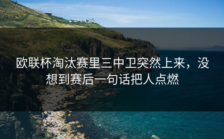 欧联杯淘汰赛里三中卫突然上来，没想到赛后一句话把人点燃