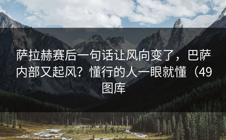 萨拉赫赛后一句话让风向变了，巴萨内部又起风？懂行的人一眼就懂（49图库
