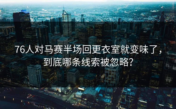 76人对马赛半场回更衣室就变味了，到底哪条线索被忽略？