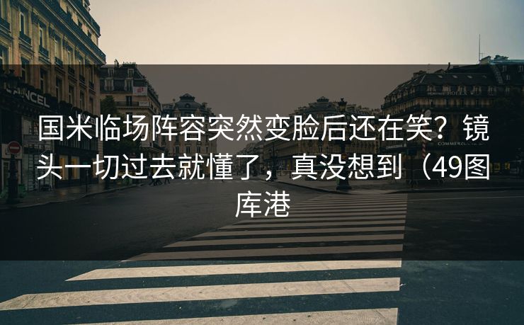 国米临场阵容突然变脸后还在笑？镜头一切过去就懂了，真没想到（49图库港