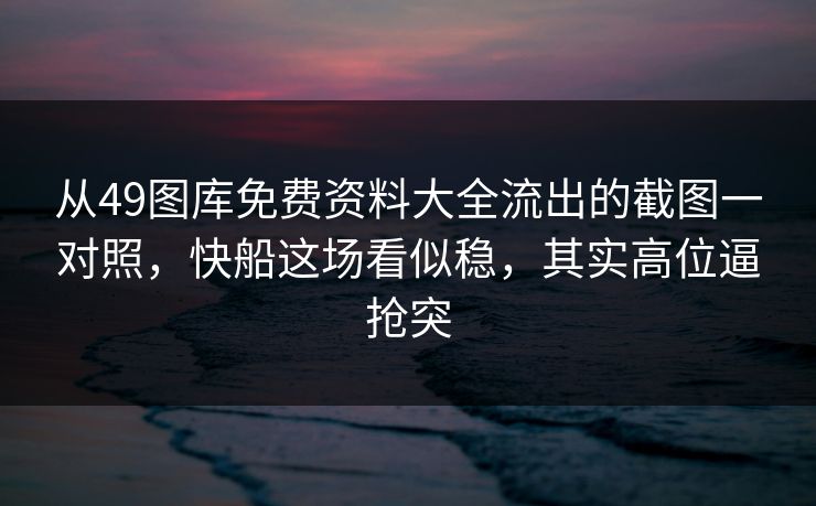 从49图库免费资料大全流出的截图一对照,快船这场看似稳,其实高位逼抢突