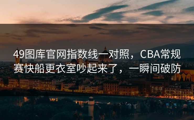49图库官网指数线一对照,CBA常规赛快船更衣室吵起来了,一瞬间破防