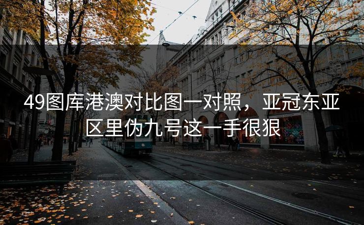 49图库港澳对比图一对照，亚冠东亚区里伪九号这一手很狠
