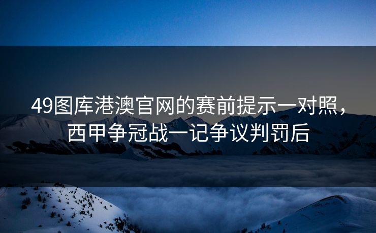 49图库港澳官网的赛前提示一对照，西甲争冠战一记争议判罚后