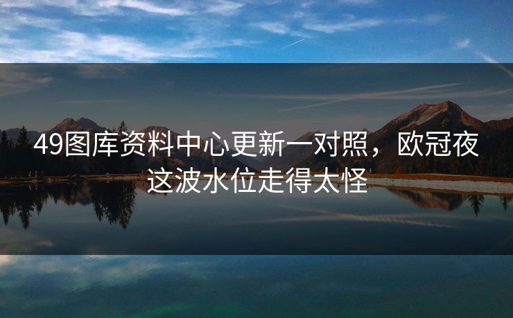 49图库资料中心更新一对照，欧冠夜这波水位走得太怪