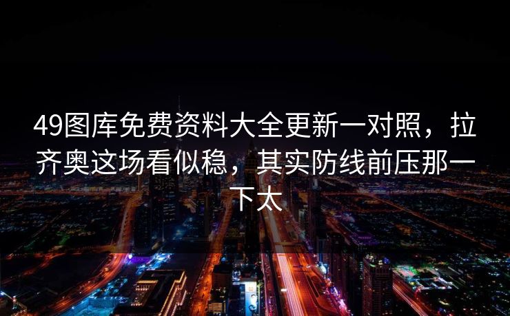 49图库免费资料大全更新一对照,拉齐奥这场看似稳,其实防线前压那一下太