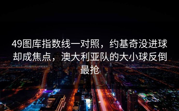 49图库指数线一对照,约基奇没进球却成焦点,澳大利亚队的大小球反倒最抢