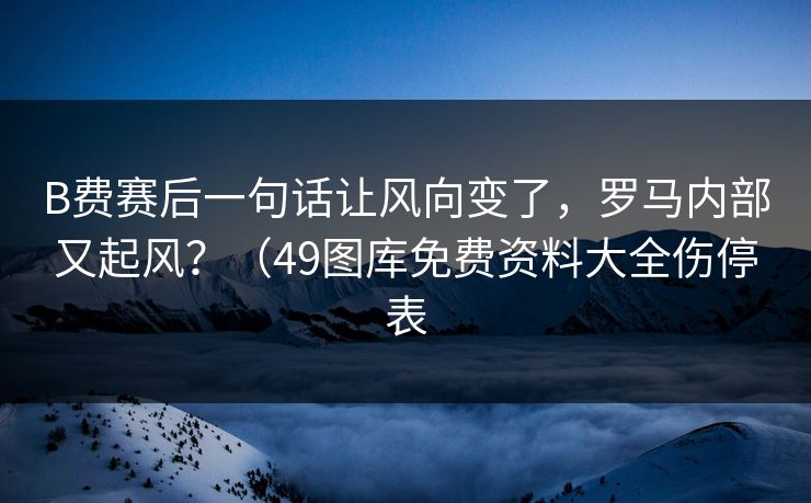 B费赛后一句话让风向变了，罗马内部又起风？（49图库免费资料大全伤停表