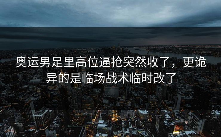 奥运男足里高位逼抢突然收了，更诡异的是临场战术临时改了