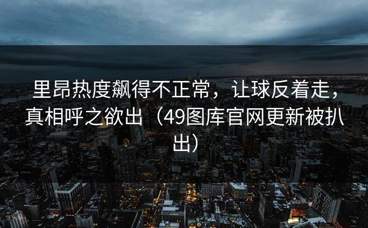 里昂热度飙得不正常，让球反着走，真相呼之欲出（49图库官网更新被扒出）