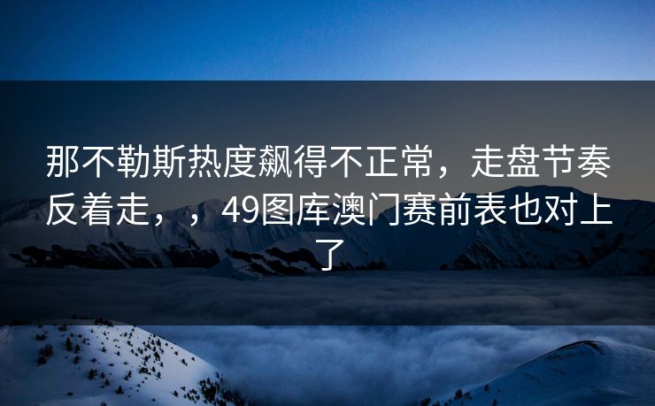 那不勒斯热度飙得不正常，走盘节奏反着走，，49图库澳门赛前表也对上了