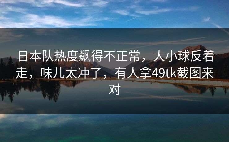 日本队热度飙得不正常，大小球反着走，味儿太冲了，有人拿49tk截图来对