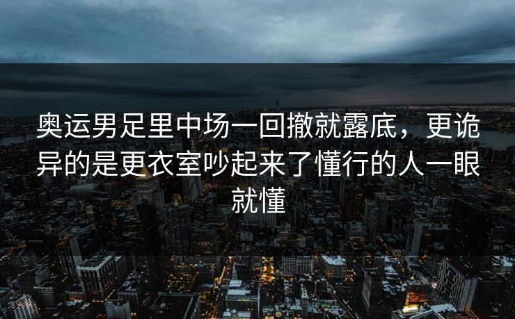 奥运男足里中场一回撤就露底，更诡异的是更衣室吵起来了懂行的人一眼就懂
