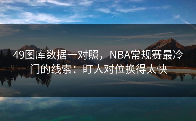 49图库数据一对照,NBA常规赛最冷门的线索:盯人对位换得太快