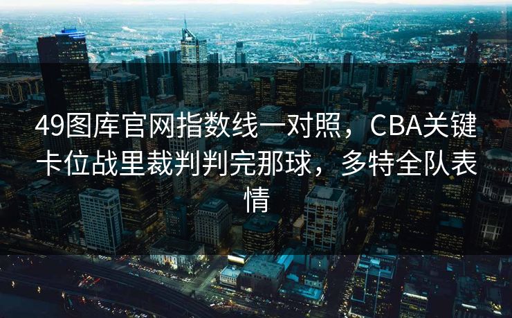 49图库官网指数线一对照,CBA关键卡位战里裁判判完那球,多特全队表情