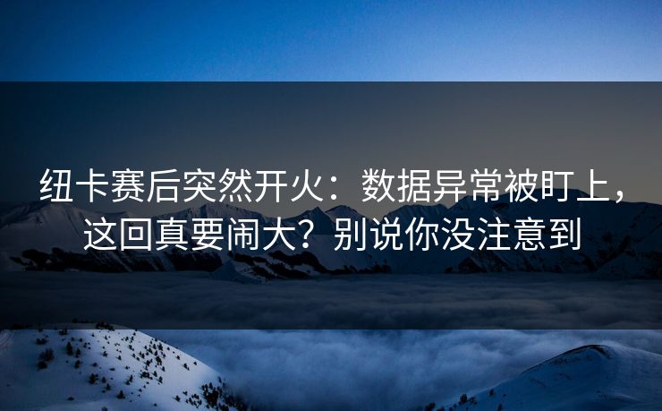 纽卡赛后突然开火:数据异常被盯上,这回真要闹大?别说你没注意到