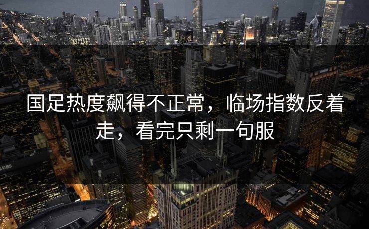 国足热度飙得不正常,临场指数反着走,看完只剩一句服