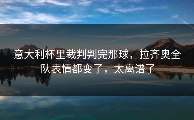 意大利杯里裁判判完那球,拉齐奥全队表情都变了,太离谱了 意大利杯里裁判判完那球,拉齐奥全队表情都变了,太离谱了