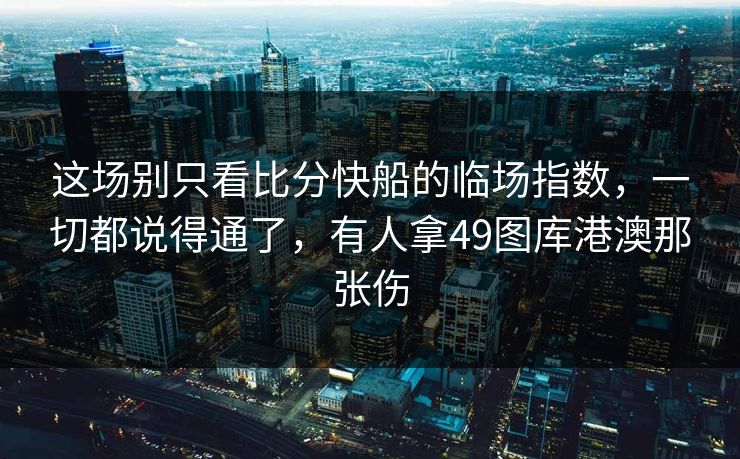 这场别只看比分快船的临场指数,一切都说得通了,有人拿49图库港澳那张伤