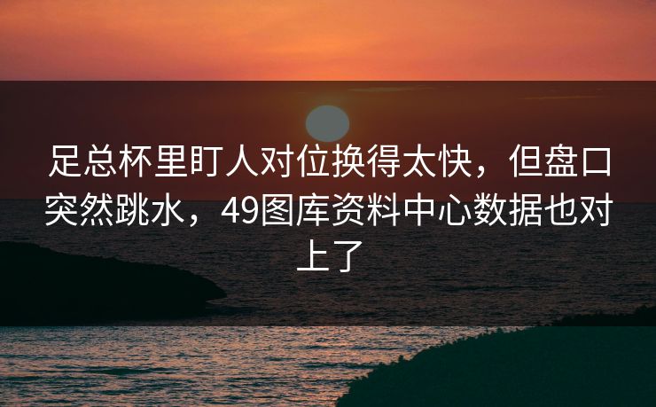 足总杯里盯人对位换得太快，但盘口突然跳水，49图库资料中心数据也对上了