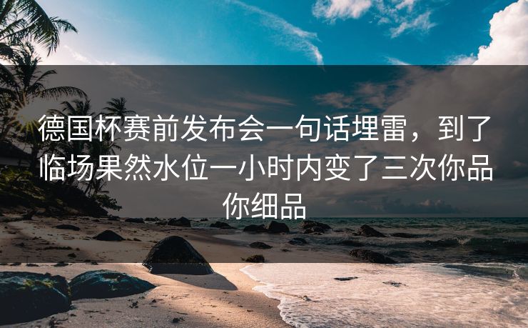 德国杯赛前发布会一句话埋雷,到了临场果然水位一小时内变了三次你品你细品