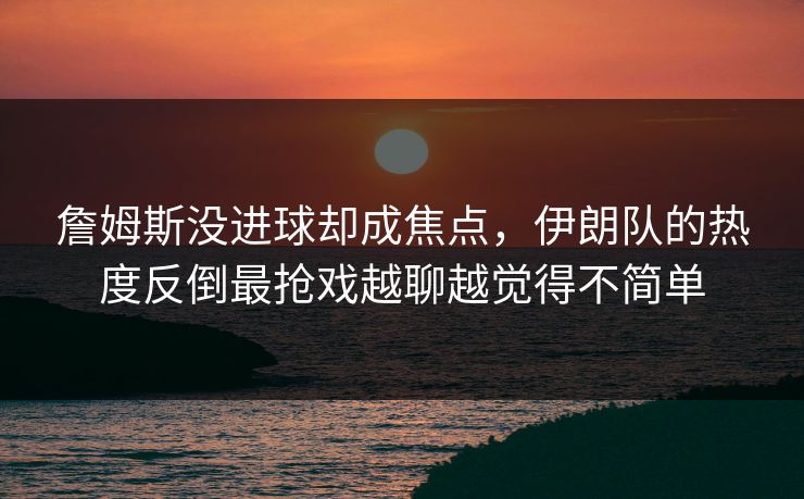 詹姆斯没进球却成焦点,伊朗队的热度反倒最抢戏越聊越觉得不简单