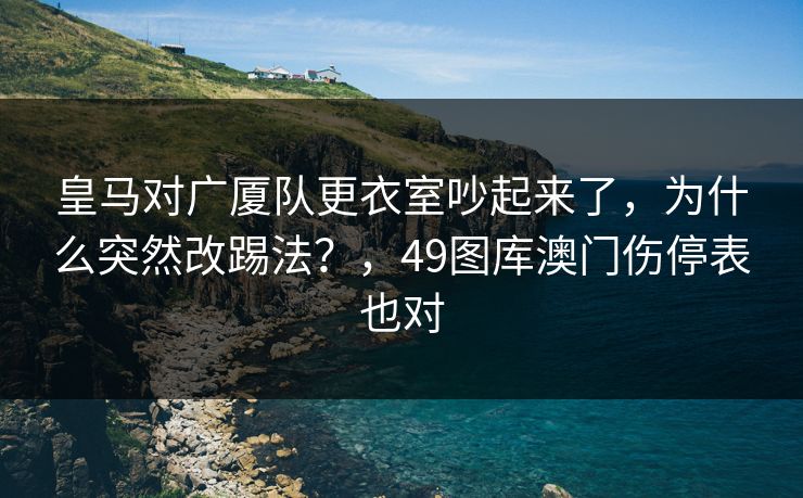 皇马对广厦队更衣室吵起来了,为什么突然改踢法?,49图库澳门伤停表也对