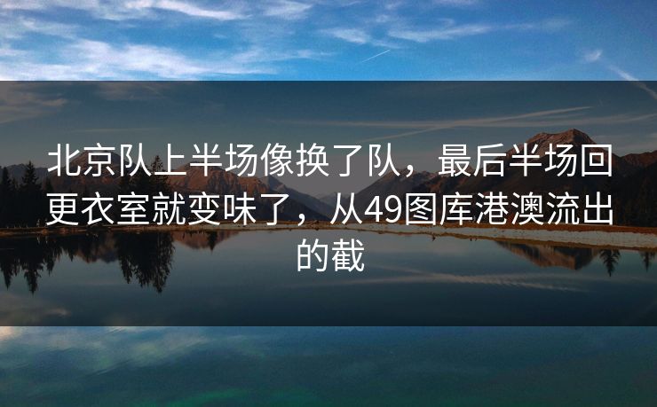 北京队上半场像换了队,最后半场回更衣室就变味了,从49图库港澳流出的截